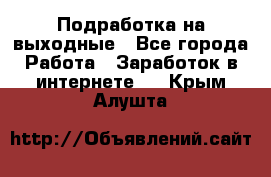 Подработка на выходные - Все города Работа » Заработок в интернете   . Крым,Алушта